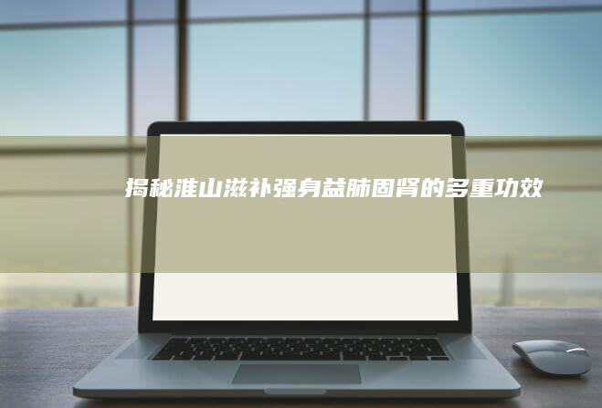 揭秘淮山：滋补强身、益肺固肾的多重功效