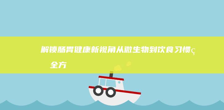 解锁肠胃健康新视角：从微生物到饮食习惯的全方位解析